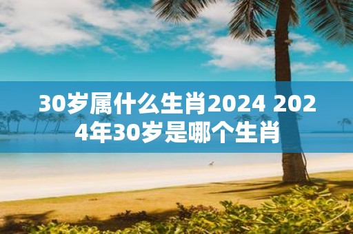 30岁属什么生肖2025 2025年30岁是哪个生肖