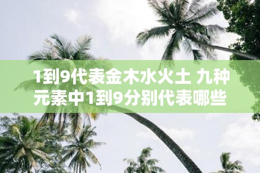 1到9代表金木水火土 九种元素中1到9分别代表哪些