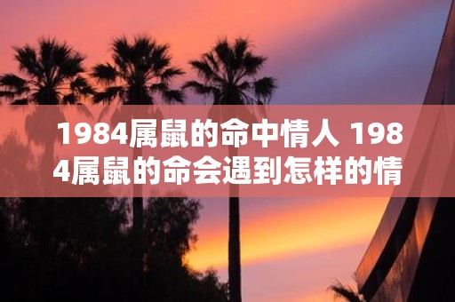 1984属鼠的命中情人 1984属鼠的命会遇到怎样的情人
