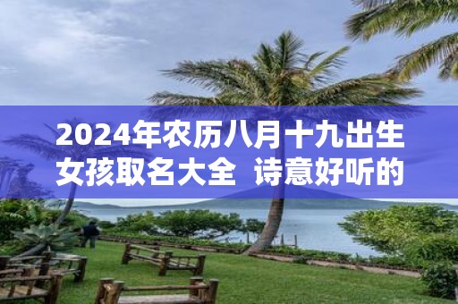 2025年农历八月十九出生女孩取名大全 诗意好听的名字