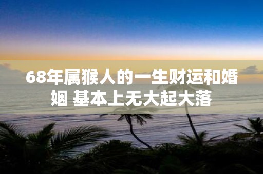 68年属猴人的一生财运和婚姻 基本上无大起大落
