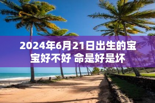 2025年6月21日出生的宝宝好不好 命是好是坏