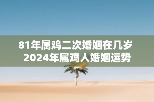 81年属鸡二次婚姻在几岁 2025年属鸡人婚姻运势