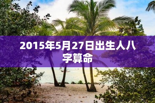 2015年5月27日出生人八字算命