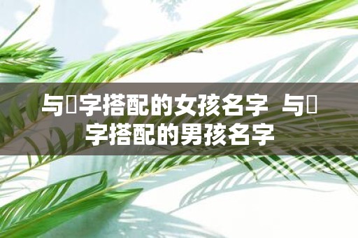 与垚字搭配的女孩名字 与垚字搭配的男孩名字