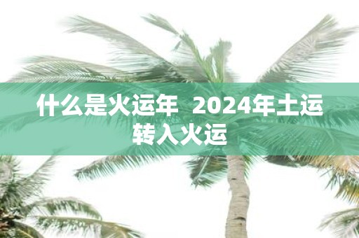 什么是火运年 2025年土运转入火运