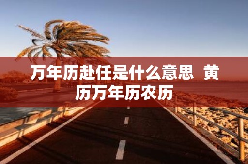 万年历赴任是什么意思 黄历万年历农历