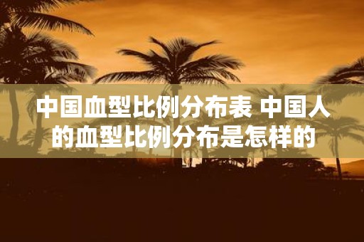 中国血型比例分布表 中国人的血型比例分布是怎样的