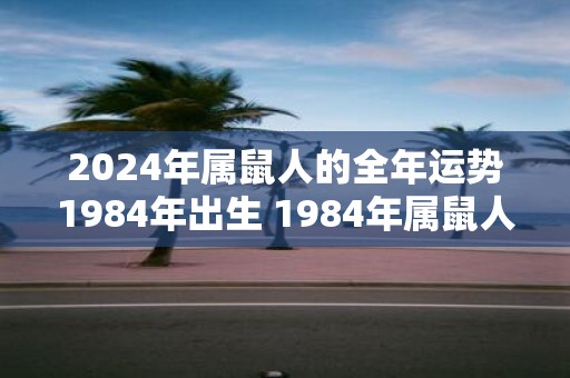 2025年属鼠人的全年运势1984年出生 1984年属鼠人2025年运势如何