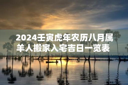 2025壬寅虎年农历八月属羊人搬家入宅吉日一览表 搬家的注意事项有哪些