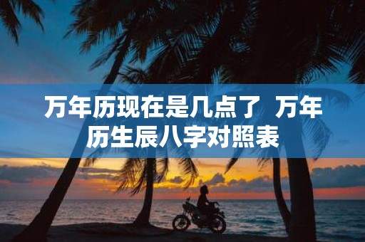 万年历现在是几点了 万年历生辰八字对照表