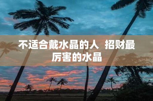 不适合戴水晶的人 招财最厉害的水晶