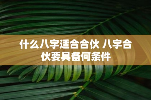 什么八字适合合伙 八字合伙要具备何条件