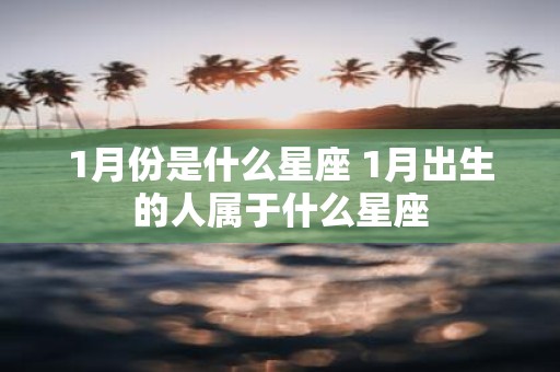 1月份是什么星座 1月出生的人属于什么星座