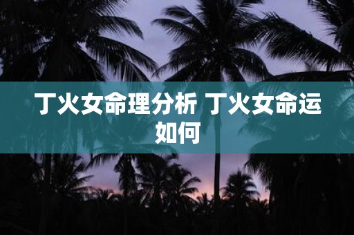 丁火女命理分析 丁火女命运如何