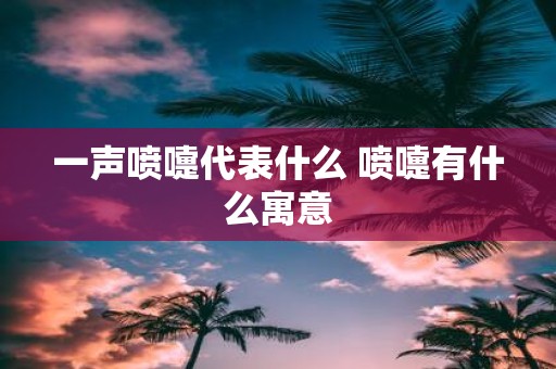 一声喷嚏代表什么 喷嚏有什么寓意