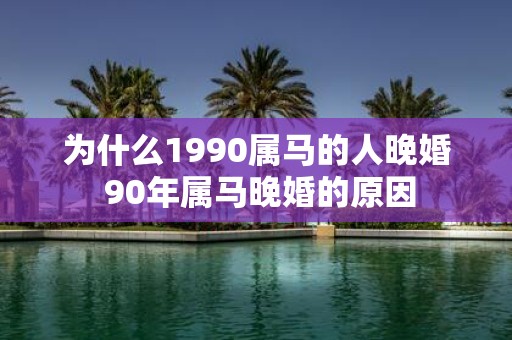 为什么1990属马的人晚婚 90年属马晚婚的原因