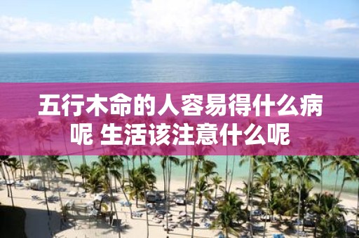 五行木命的人容易得什么病呢 生活该注意什么呢