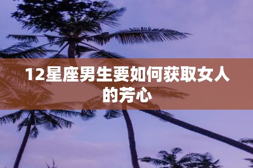 12星座男生要如何获取女人的芳心