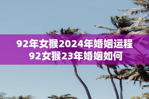 92年女猴2025年婚姻运程 92女猴23年婚姻如何