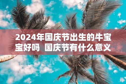 2025年国庆节出生的牛宝宝好吗 国庆节有什么意义