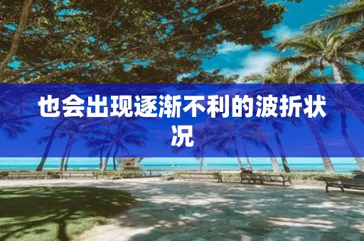 也会出现逐渐不利的波折状况