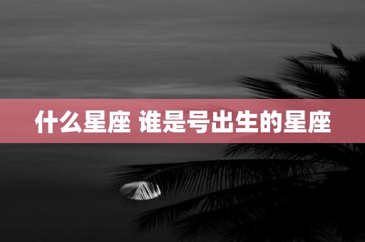 什么星座 谁是号出生的星座
