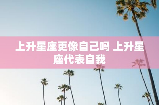 上升星座更像自己吗 上升星座代表自我