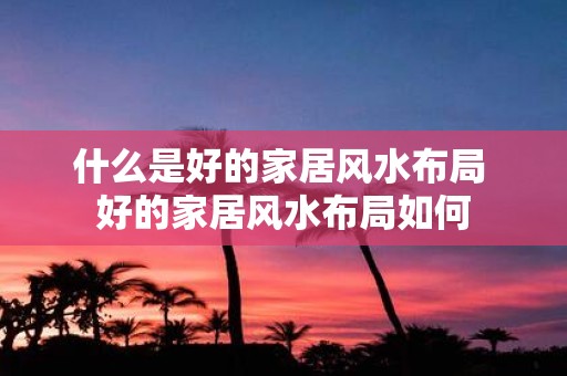 什么是好的家居风水布局 好的家居风水布局如何