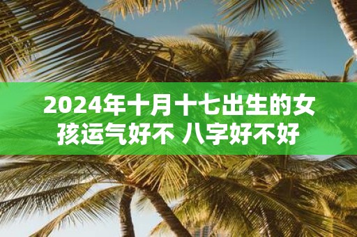 2025年十月十七出生的女孩运气好不 八字好不好