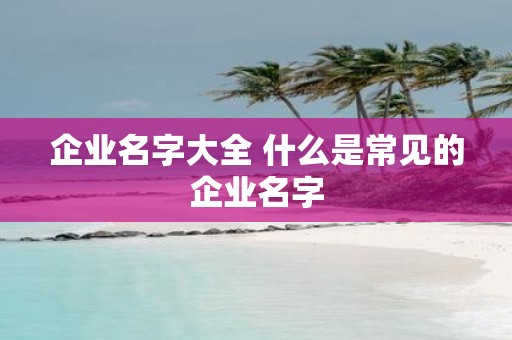 企业名字大全 什么是常见的企业名字