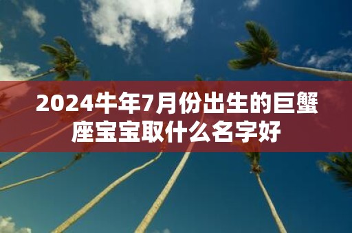 2025牛年7月份出生的巨蟹座宝宝取什么名字好