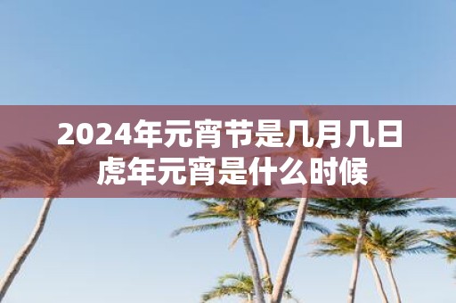 2025年元宵节是几月几日 虎年元宵是什么时候