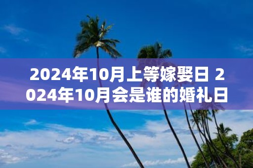 2025年10月上等嫁娶日 2025年10月会是谁的婚礼日