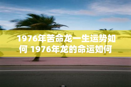 1976年苦命龙一生运势如何 1976年龙的命运如何