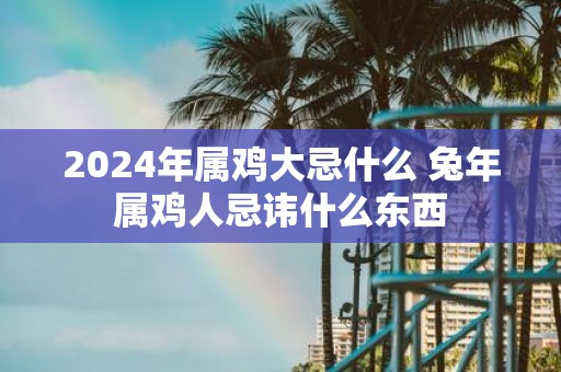 2025年属鸡大忌什么 蛇年属鸡人忌讳什么东西
