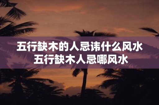 五行缺木的人忌讳什么风水 五行缺木人忌哪风水