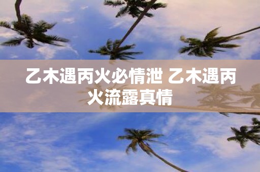 乙木遇丙火必情泄 乙木遇丙火流露真情