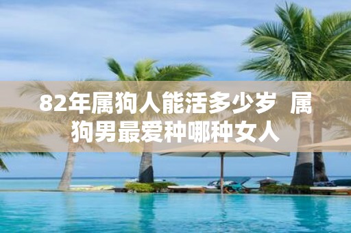 82年属狗人能活多少岁 属狗男最爱种哪种女人