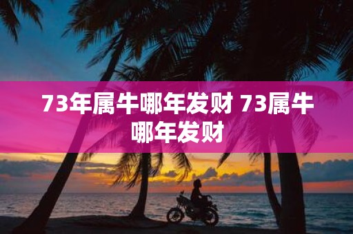 73年属牛哪年发财 73属牛哪年发财