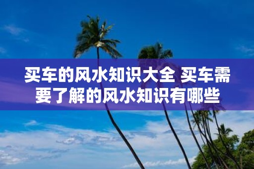 买车的风水知识大全 买车需要了解的风水知识有哪些