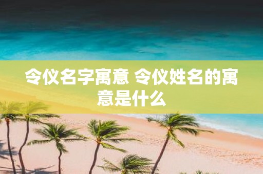 令仪名字寓意 令仪姓名的寓意是什么