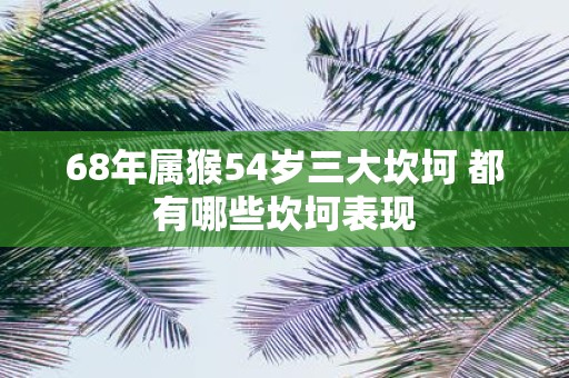 68年属猴54岁三大坎坷 都有哪些坎坷表现