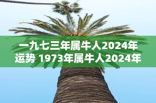 一九七三年属牛人2025年运势 1973年属牛人2025年运势如何