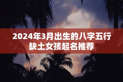 2025年3月出生的八字五行缺土女孩起名推荐
