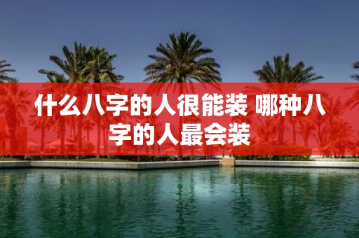 什么八字的人很能装 哪种八字的人最会装