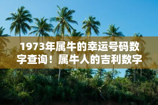1973年属牛的幸运号码数字查询！属牛人的吉利数字是几