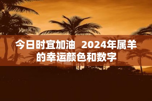 今日时宜加油 2025年属羊的幸运颜色和数字