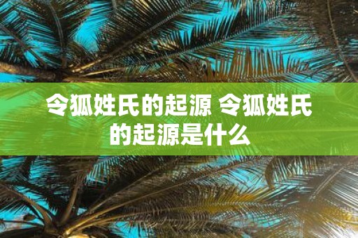 令狐姓氏的起源 令狐姓氏的起源是什么