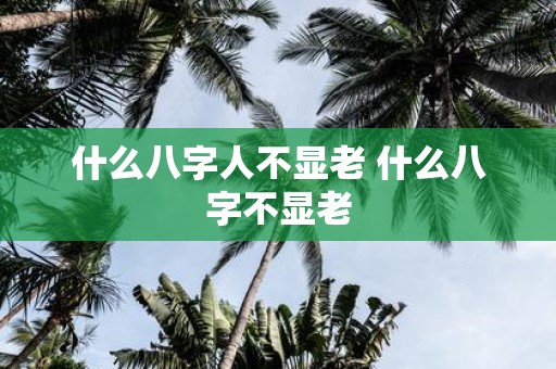 什么八字人不显老 什么八字不显老